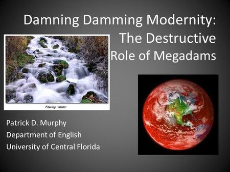 Patrick D. Murphy Department of English University of Central Florida Damning Damming Modernity: The Destructive Role of Megadams.