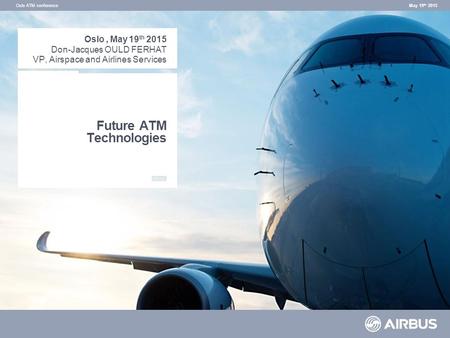 Future ATM Technologies May 19 th 2015Oslo ATM conference Oslo, May 19 th 2015 Don-Jacques OULD FERHAT VP, Airspace and Airlines Services.