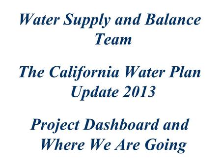 Water Supply and Balance Team The California Water Plan Update 2013 Project Dashboard and Where We Are Going.