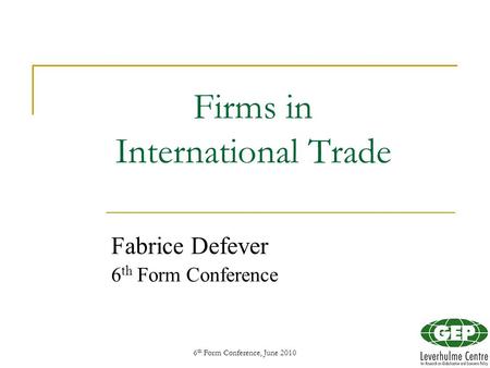 6 th Form Conference, June 20101 Firms in International Trade Fabrice Defever 6 th Form Conference.