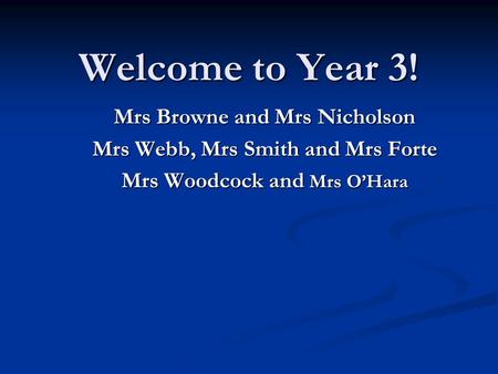 Welcome to Year 3! Mrs Browne and Mrs Nicholson Mrs Webb, Mrs Smith and Mrs Forte Mrs Woodcock and Mrs O’Hara.