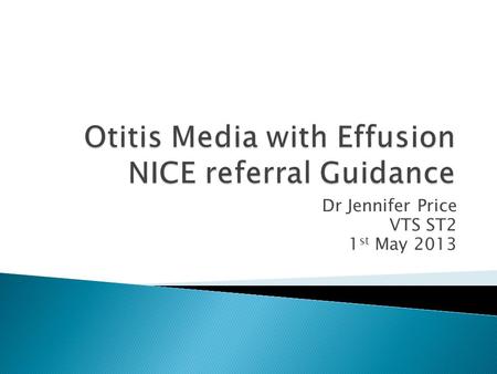 Dr Jennifer Price VTS ST2 1 st May 2013.  Otitis media with effusion (OME), also known as 'glue ear', is a condition characterized by a collection of.