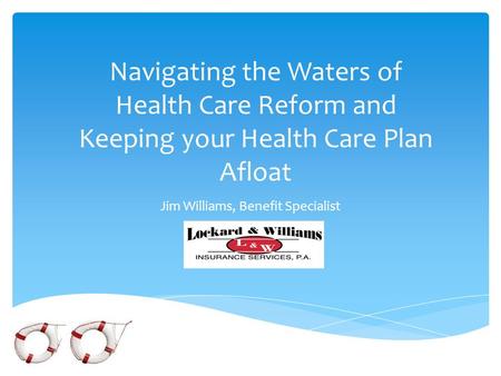 Navigating the Waters of Health Care Reform and Keeping your Health Care Plan Afloat Jim Williams, Benefit Specialist.