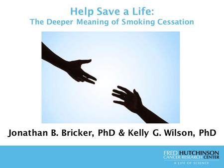 Help Save a Life: The Deeper Meaning of Smoking Cessation Jonathan B. Bricker, PhD & Kelly G. Wilson, PhD.