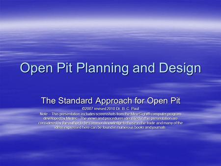 Open Pit Planning and Design The Standard Approach for Open Pit ©2007 revised 2010 Dr. B. C. Paul Note – This presentation includes screenshots from the.