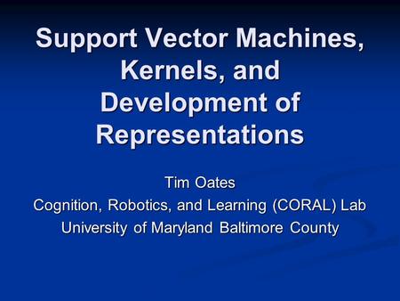 Support Vector Machines, Kernels, and Development of Representations Tim Oates Cognition, Robotics, and Learning (CORAL) Lab University of Maryland Baltimore.