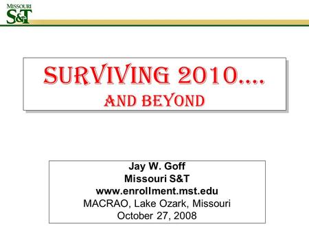 Surviving 2010…. AND BEYOND Jay W. Goff Missouri S&T www.enrollment.mst.edu MACRAO, Lake Ozark, Missouri October 27, 2008.