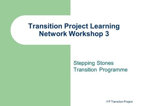 Stepping Stones Transition Programme Transition Project Learning Network Workshop 3 IYF Transition Project.