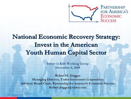 National Economic Recovery Strategy: Invest in the American Youth Human Capital Sector Invest in Kids Working Group December 8, 2008 Robert H. Dugger Managing.