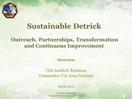 Sustainable Detrick Outreach, Partnerships, Transformation and Continuous Improvement Overview COL Judith D. Robinson Commander, U.S. Army Garrison April.