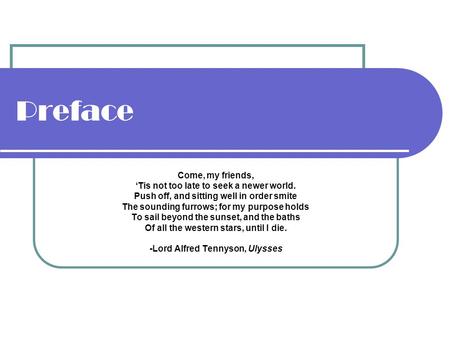 Preface Come, my friends, ‘Tis not too late to seek a newer world. Push off, and sitting well in order smite The sounding furrows; for my purpose holds.