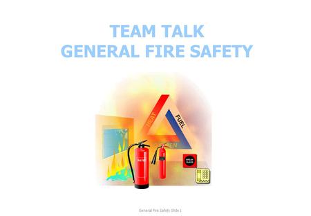 TEAM TALK GENERAL FIRE SAFETY General Fire Safety Slide 1.