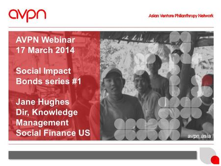 Avpn.asia AVPN Webinar 17 March 2014 Social Impact Bonds series #1 Jane Hughes Dir, Knowledge Management Social Finance US.