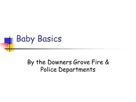 Baby Basics By the Downers Grove Fire & Police Departments.