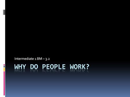 Intermediate 1 BM – 3.2. Why do people work?  Possible reasons –  To make money  Job satisfaction  Security – financial and personal  Friendship.