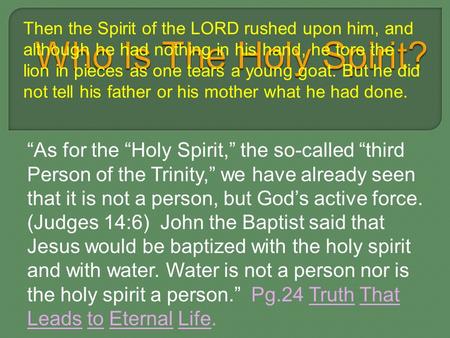 “As for the “Holy Spirit,” the so-called “third Person of the Trinity,” we have already seen that it is not a person, but God’s active force. (Judges 14:6)