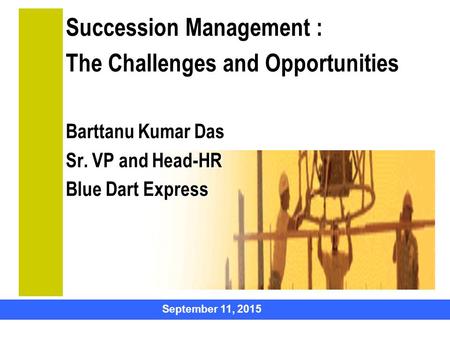 September 11, 2015 Succession Management : The Challenges and Opportunities Barttanu Kumar Das Sr. VP and Head-HR Blue Dart Express HUMAN CAPITAL.