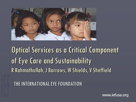 Optical Services as a Critical Component of Eye Care and Sustainability R Rahmathullah, J Barrows, W Shields, V Sheffield THE INTERNATIONAL EYE FOUNDATION.