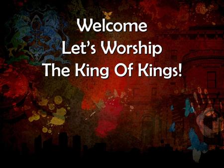 Welcome Let’s Worship The King Of Kings! Welcome Let’s Worship The King Of Kings!