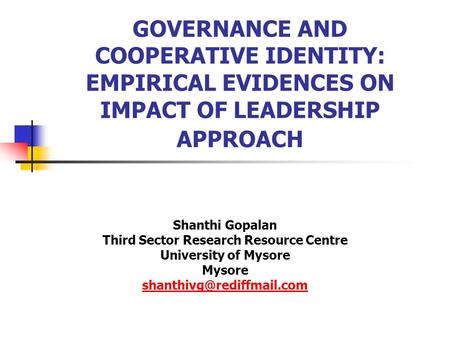 GOVERNANCE AND COOPERATIVE IDENTITY: EMPIRICAL EVIDENCES ON IMPACT OF LEADERSHIP APPROACH Shanthi Gopalan Third Sector Research Resource Centre University.