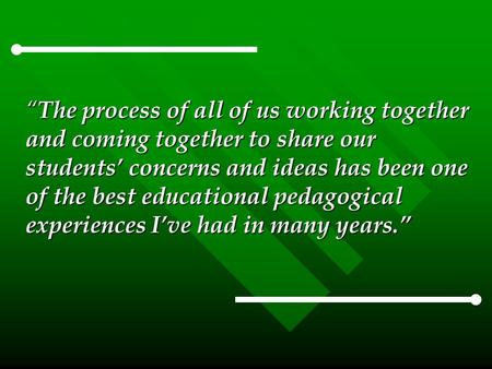 “ The process of all of us working together and coming together to share our students’ concerns and ideas has been one of the best educational pedagogical.