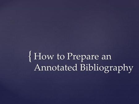 { How to Prepare an Annotated Bibliography. Purpose: To inform the reader of the relevance, accuracy, and quality of the sources being cited in the research.