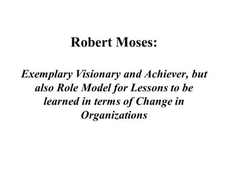 Robert Moses: Exemplary Visionary and Achiever, but also Role Model for Lessons to be learned in terms of Change in Organizations.