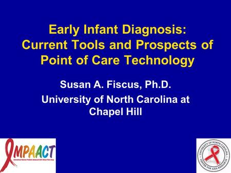 Early Infant Diagnosis: Current Tools and Prospects of Point of Care Technology Susan A. Fiscus, Ph.D. University of North Carolina at Chapel Hill.