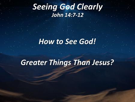 Seeing God Clearly John 14:7-12 How to See God! Greater Things Than Jesus?