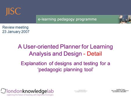 Explanation of designs and testing for a ‘pedagogic planning tool’ A User-oriented Planner for Learning Analysis and Design - Detail Review meeting 23.