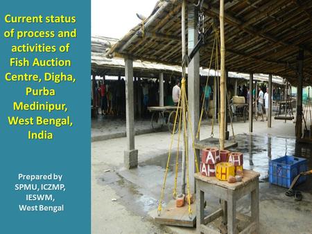 Current status of process and activities of Fish Auction Centre, Digha, Purba Medinipur, West Bengal, India Prepared by SPMU, ICZMP, IESWM, West Bengal.