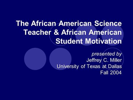 The African American Science Teacher & African American Student Motivation presented by Jeffrey C. Miller University of Texas at Dallas Fall 2004.