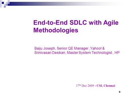 0 End-to-End SDLC with Agile Methodologies Baiju Joseph, Senior QE Manager,Yahoo! & Srinivasan Desikan, Master System Technologist, HP 17 th Dec 2009 -