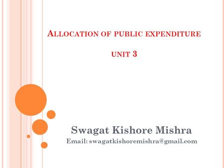 A LLOCATION OF PUBLIC EXPENDITURE UNIT 3 Swagat Kishore Mishra