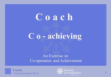 1 © Human Synergistics NZ Ltd Coach C o - achieving An Exercise in: Co-operation and Achievement.