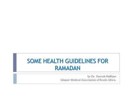 SOME HEALTH GUIDELINES FOR RAMADAN by Dr. Farouk Haffejee Islamic Medical Association of South Africa.