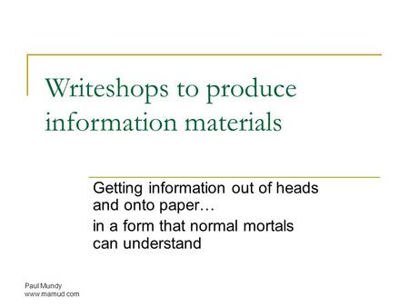 Paul Mundy www.mamud.com Writeshops to produce information materials Getting information out of heads and onto paper… in a form that normal mortals can.