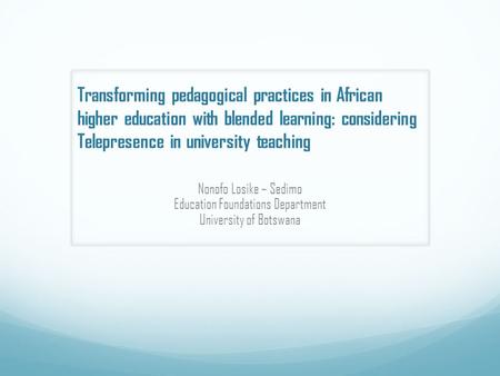 Transforming pedagogical practices in African higher education with blended learning: considering Telepresence in university teaching Nonofo Losike – Sedimo.