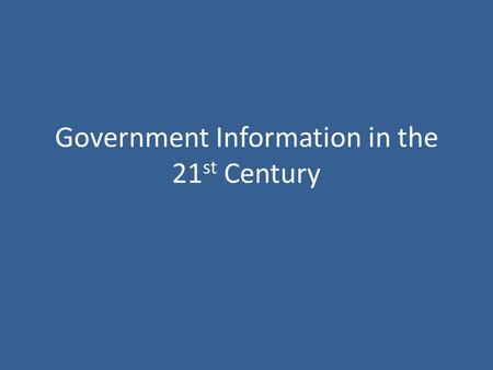 Government Information in the 21 st Century. Where is it? How do I use it? How can I learn more?