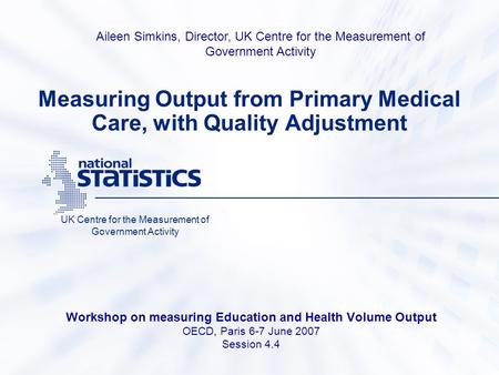 Measuring Output from Primary Medical Care, with Quality Adjustment Workshop on measuring Education and Health Volume Output OECD, Paris 6-7 June 2007.