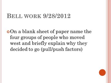 B ELL WORK 9/28/2012 On a blank sheet of paper name the four groups of people who moved west and briefly explain why they decided to go (pull/push factors)