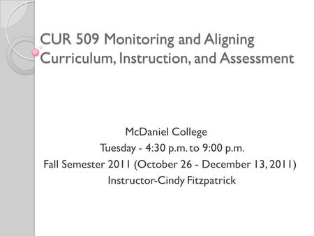 CUR 509 Monitoring and Aligning Curriculum, Instruction, and Assessment McDaniel College Tuesday ‑ 4:30 p.m. to 9:00 p.m. Fall Semester 2011 (October 26.