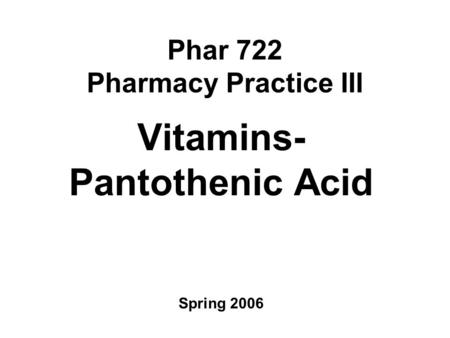 Phar 722 Pharmacy Practice III Vitamins- Pantothenic Acid Spring 2006.