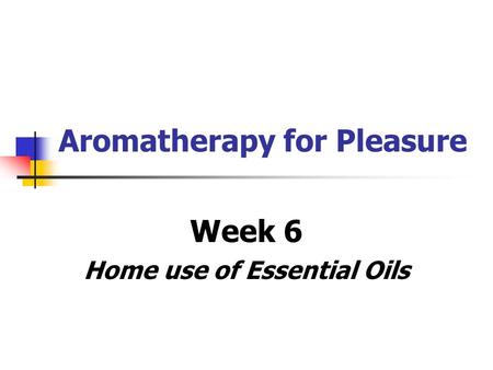 Aromatherapy for Pleasure Week 6 Home use of Essential Oils.