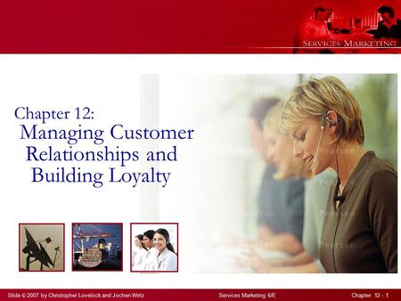 Slide © 2007 by Christopher Lovelock and Jochen Wirtz Services Marketing 6/E Chapter 12 - 1 Chapter 12: Managing Customer Relationships and Building Loyalty.