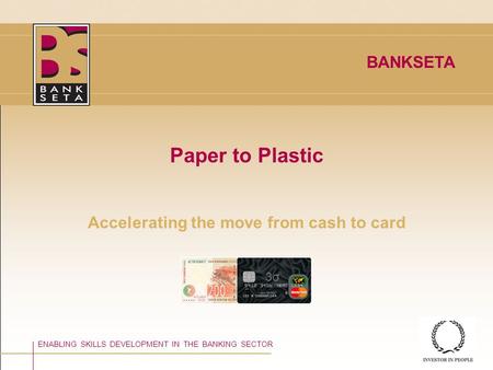 ©BANKSETA 2008 Paper to Plastic Accelerating the move from cash to card ENABLING SKILLS DEVELOPMENT IN THE BANKING SECTOR BANKSETA 3σ3σ.