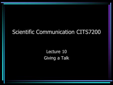 Scientific Communication CITS7200 Lecture 10 Giving a Talk.