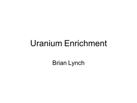 Uranium Enrichment Brian Lynch. Table of Contents Uranium properties Enriched Uranium Classes Yellowcake Solvent Extraction/Flourination Flourination/Fractionation.