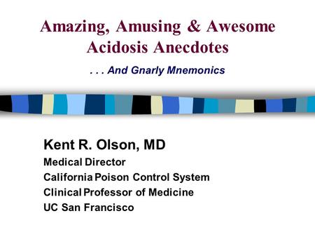 Amazing, Amusing & Awesome Acidosis Anecdotes... And Gnarly Mnemonics Kent R. Olson, MD Medical Director California Poison Control System Clinical Professor.