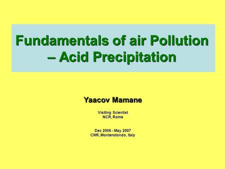 Fundamentals of air Pollution – Acid Precipitation Yaacov Mamane Visiting Scientist NCR, Rome Dec 2006 - May 2007 CNR, Monterotondo, Italy.